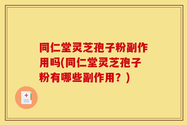 同仁堂灵芝孢子粉副作用吗(同仁堂灵芝孢子粉有哪些副作用？)