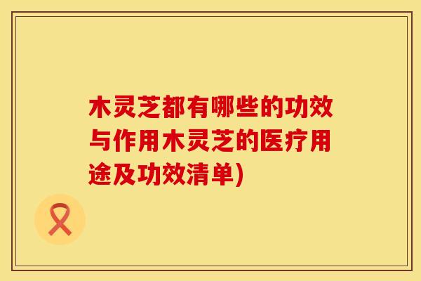 木灵芝都有哪些的功效与作用木灵芝的医疗用途及功效清单)