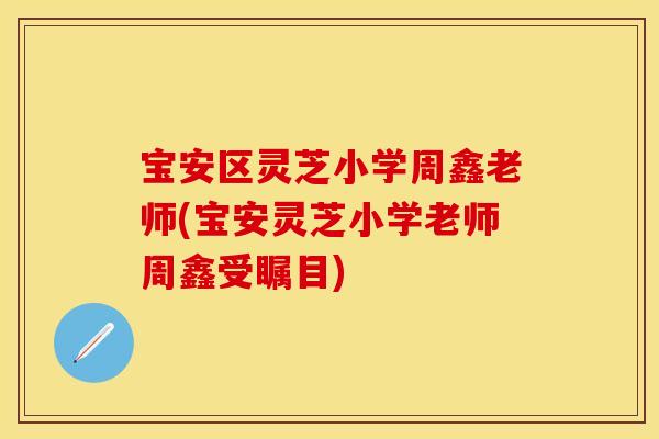 宝安区灵芝小学周鑫老师(宝安灵芝小学老师周鑫受瞩目)
