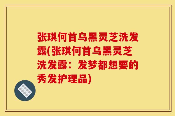 张琪何首乌黑灵芝洗发露(张琪何首乌黑灵芝洗发露：发梦都想要的秀发护理品)