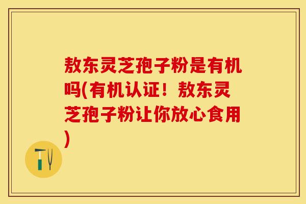 敖东灵芝孢子粉是有机吗(有机认证！敖东灵芝孢子粉让你放心食用)