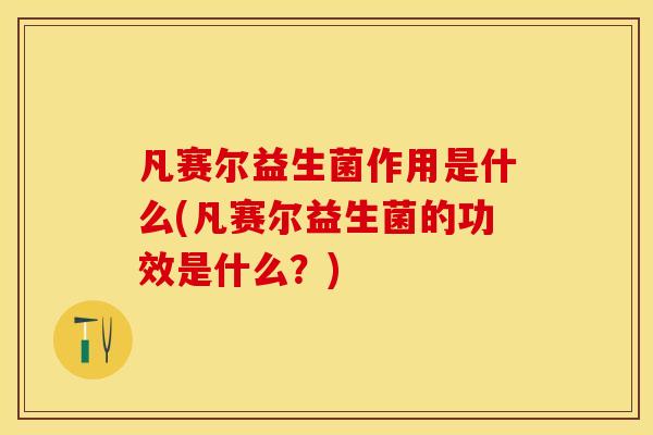凡赛尔益生菌作用是什么(凡赛尔益生菌的功效是什么？)