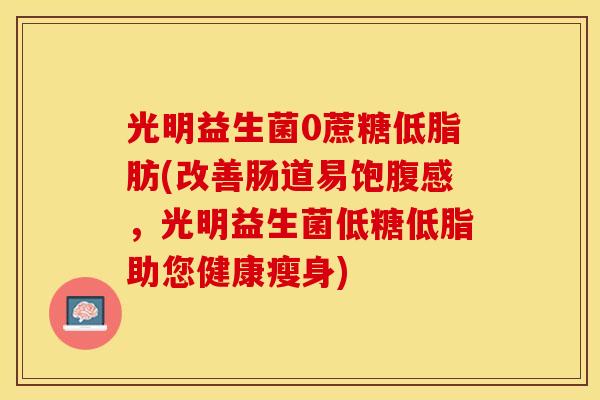 光明益生菌0蔗糖低脂肪(改善肠道易饱腹感，光明益生菌低糖低脂助您健康瘦身)