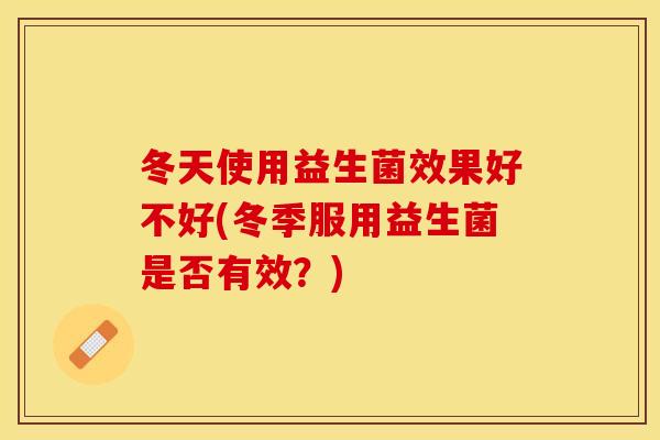 冬天使用益生菌效果好不好(冬季服用益生菌是否有效？)