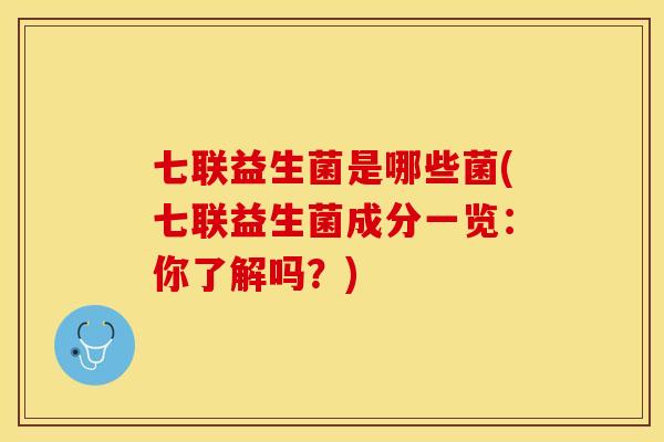 七联益生菌是哪些菌(七联益生菌成分一览：你了解吗？)
