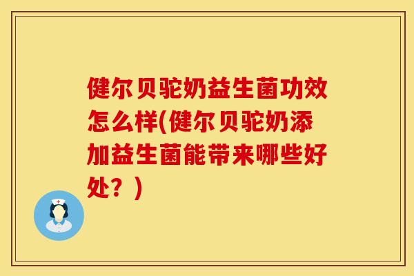 健尔贝驼奶益生菌功效怎么样(健尔贝驼奶添加益生菌能带来哪些好处？)