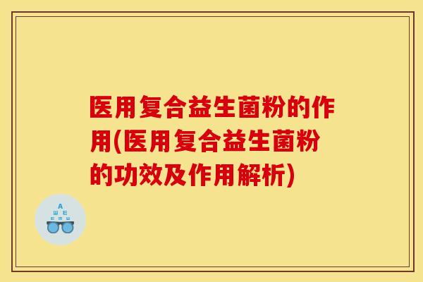 医用复合益生菌粉的作用(医用复合益生菌粉的功效及作用解析) 医用复合益生菌粉的作用(医用复合益生菌粉的功效及作用解析)