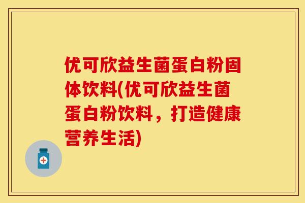 优可欣益生菌蛋白粉固体饮料(优可欣益生菌蛋白粉饮料，打造健康营养生活)