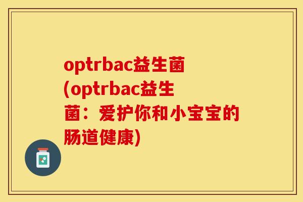 optrbac益生菌(optrbac益生菌：爱护你和小宝宝的肠道健康)