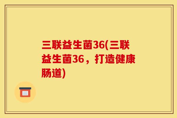 三联益生菌36(三联益生菌36，打造健康肠道)
