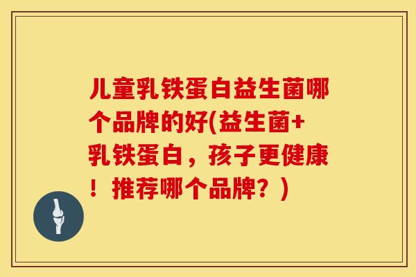 儿童乳铁蛋白益生菌哪个品牌的好(益生菌+乳铁蛋白，孩子更健康！推荐哪个品牌？)