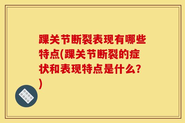 踝关节断裂表现有哪些特点(踝关节断裂的症状和表现特点是什么？)