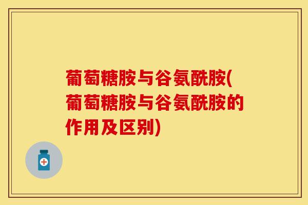 葡萄糖胺与谷氨酰胺(葡萄糖胺与谷氨酰胺的作用及区别)