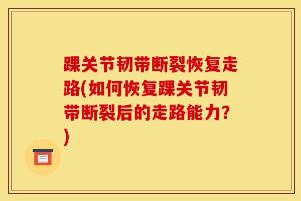 踝关节韧带断裂恢复走路(如何恢复踝关节韧带断裂后的走路能力？)