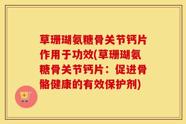 草珊瑚氨糖骨关节钙片作用于功效(草珊瑚氨糖骨关节钙片：促进骨骼健康的有效保护剂)