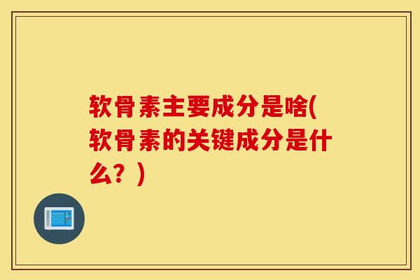 软骨素主要成分是啥(软骨素的关键成分是什么？)