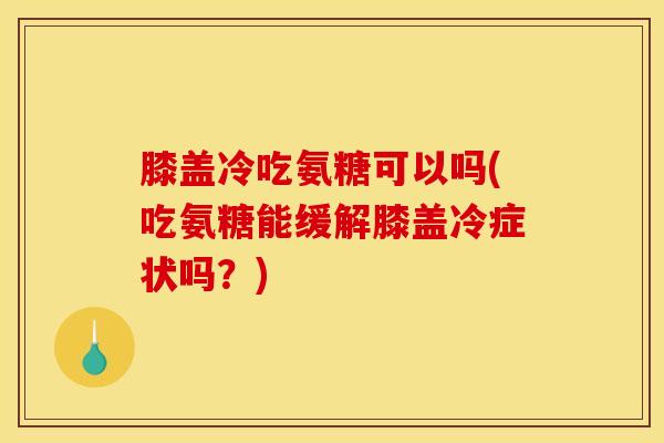 膝盖冷吃氨糖可以吗(吃氨糖能缓解膝盖冷症状吗？)