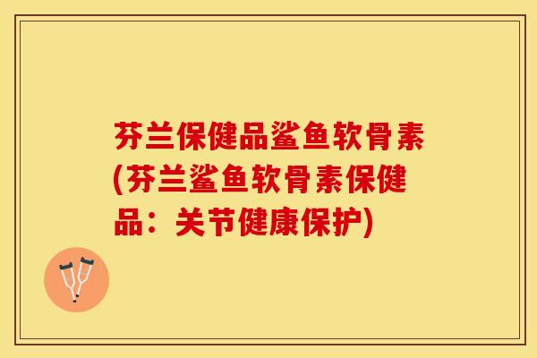 芬兰保健品鲨鱼软骨素(芬兰鲨鱼软骨素保健品：关节健康保护)