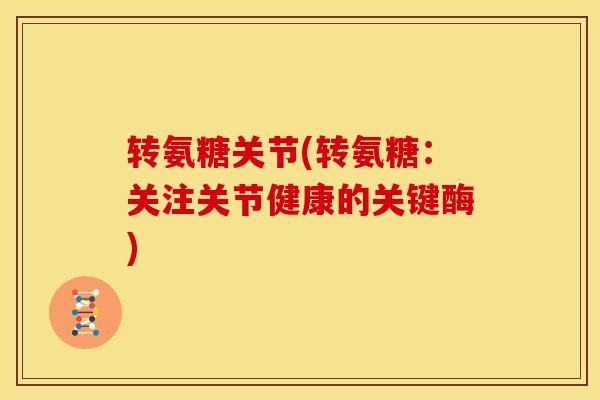 转氨糖关节(转氨糖：关注关节健康的关键酶)