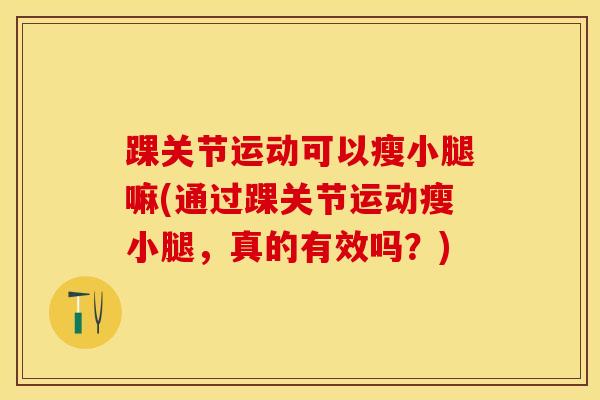 踝关节运动可以瘦小腿嘛(通过踝关节运动瘦小腿，真的有效吗？)