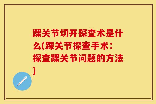 踝关节切开探查术是什么(踝关节探查手术：探查踝关节问题的方法)