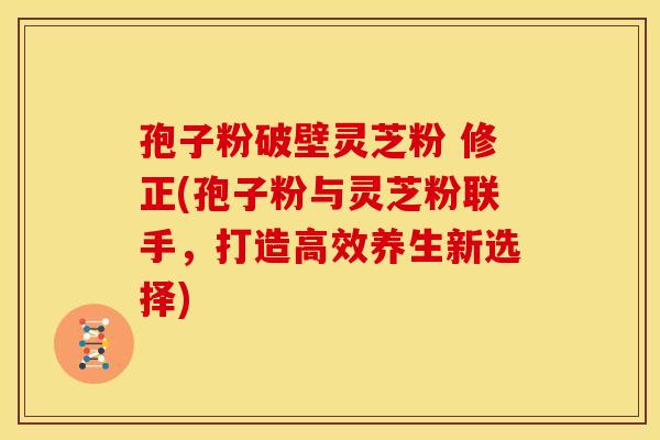 孢子粉破壁灵芝粉 修正(孢子粉与灵芝粉联手,打造高效养生新选择) 孢子粉破壁灵芝粉 修正(孢子粉与灵芝粉联手,打造高效养生新选择)