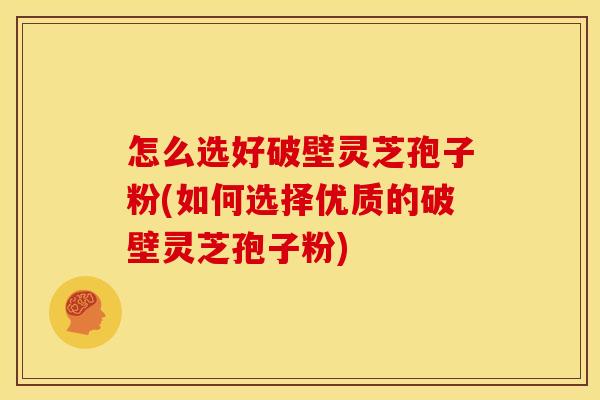 怎么选好破壁灵芝孢子粉(如何选择优质的破壁灵芝孢子粉)