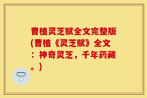 曹植灵芝赋全文完整版(曹植《灵芝赋》全文：神奇灵芝，千年药藏。)