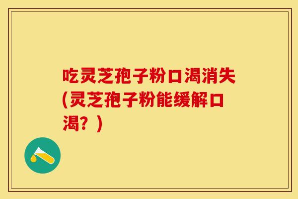 吃灵芝孢子粉口渴消失(灵芝孢子粉能缓解口渴？)