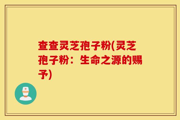 查查灵芝孢子粉(灵芝孢子粉：生命之源的赐予)