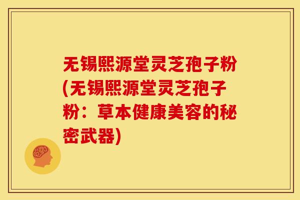 无锡熙源堂灵芝孢子粉(无锡熙源堂灵芝孢子粉：草本健康美容的秘密武器)