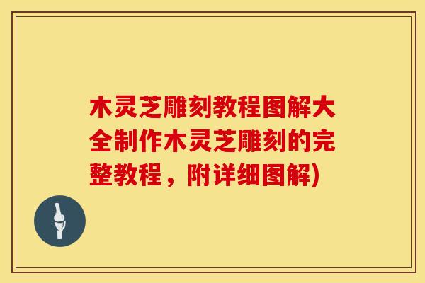 木灵芝雕刻教程图解大全制作木灵芝雕刻的完整教程，附详细图解)