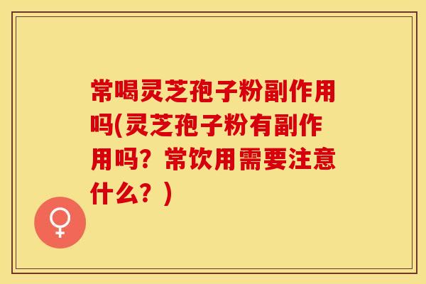 常喝灵芝孢子粉副作用吗(灵芝孢子粉有副作用吗？常饮用需要注意什么？)