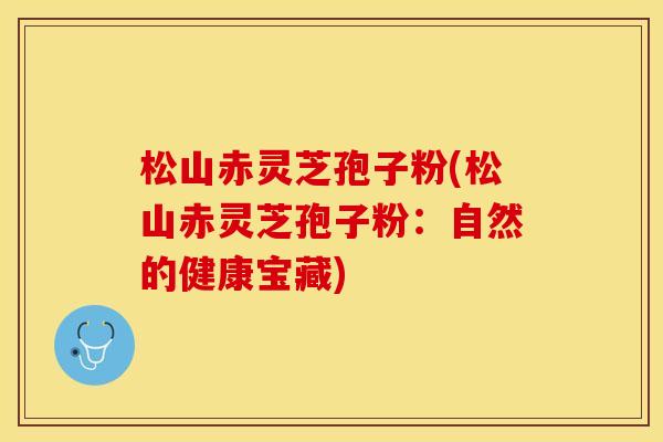 松山赤灵芝孢子粉(松山赤灵芝孢子粉：自然的健康宝藏)
