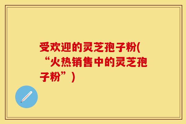 受欢迎的灵芝孢子粉(“火热销售中的灵芝孢子粉”)