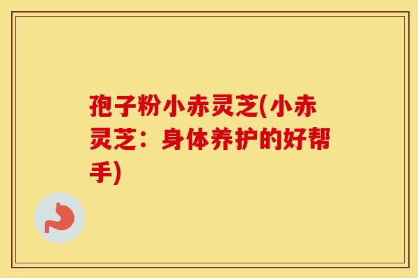 孢子粉小赤灵芝(小赤灵芝：身体养护的好帮手)