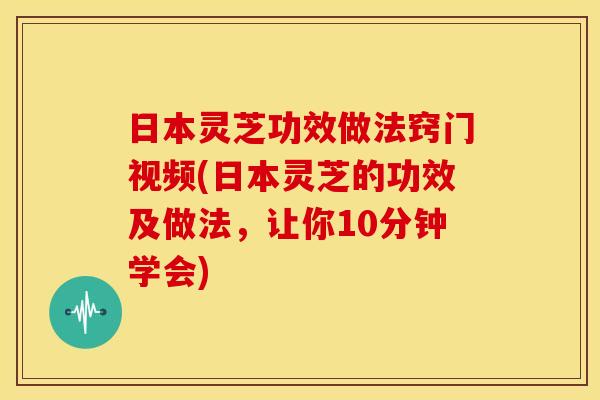 日本灵芝功效做法窍门视频(日本灵芝的功效及做法，让你10分钟学会)