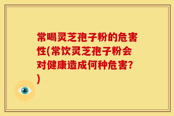 常喝灵芝孢子粉的危害性(常饮灵芝孢子粉会对健康造成何种危害？)