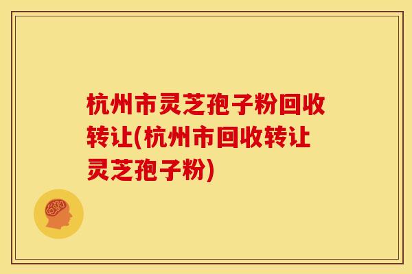 杭州市灵芝孢子粉回收转让(杭州市回收转让灵芝孢子粉) 杭州市灵芝孢子粉回收转让(杭州市回收转让灵芝孢子粉)