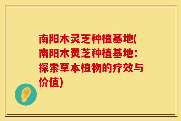 南阳木灵芝种植基地(南阳木灵芝种植基地：探索草本植物的疗效与价值)