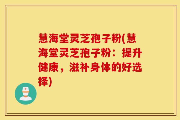 慧海堂灵芝孢子粉(慧海堂灵芝孢子粉:提升健康,滋补身体的好选择) 慧海堂灵芝孢子粉(慧海堂灵芝孢子粉:提升健康,滋补身体的好选择)