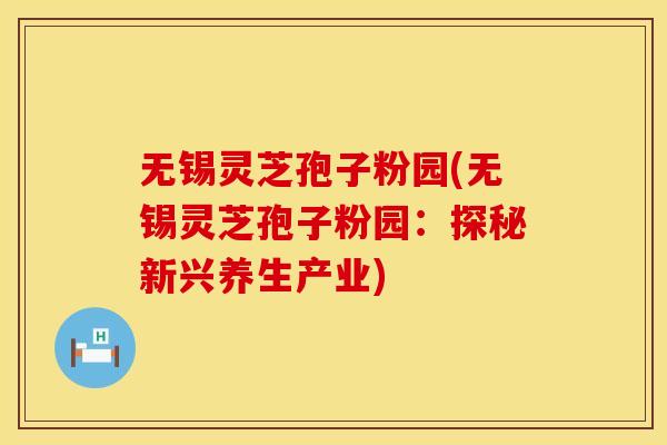无锡灵芝孢子粉园(无锡灵芝孢子粉园：探秘新兴养生产业)