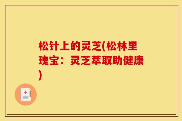松针上的灵芝(松林里瑰宝：灵芝萃取助健康)