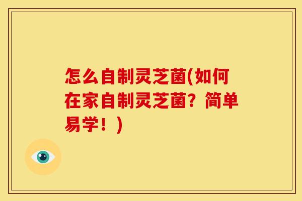 怎么自制灵芝菌(如何在家自制灵芝菌？简单易学！)