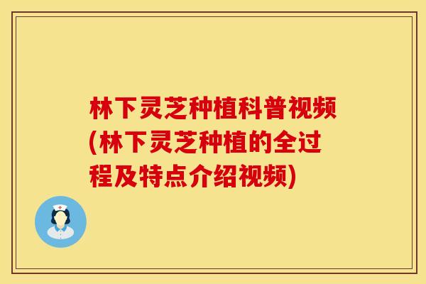 林下灵芝种植科普视频(林下灵芝种植的全过程及特点介绍视频)