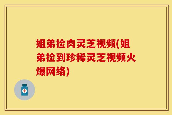 姐弟捡肉灵芝视频(姐弟捡到珍稀灵芝视频火爆网络)