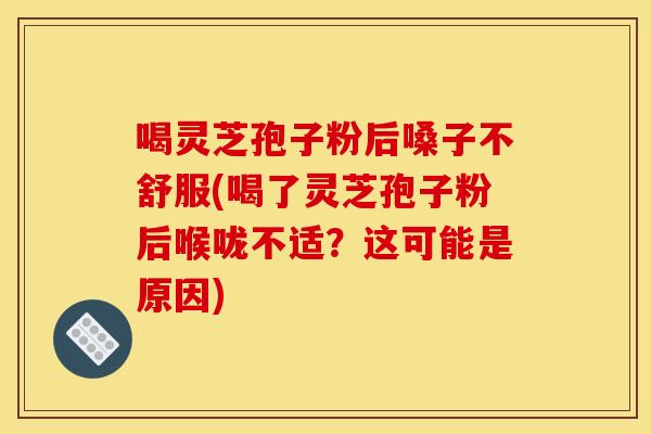 喝灵芝孢子粉后嗓子不舒服(喝了灵芝孢子粉后喉咙不适？这可能是原因)