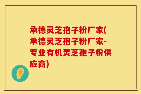 承德灵芝孢子粉厂家(承德灵芝孢子粉厂家-专业有机灵芝孢子粉供应商)