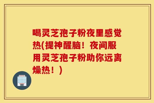 喝灵芝孢子粉夜里感觉热(提神醒脑！夜间服用灵芝孢子粉助你远离燥热！)