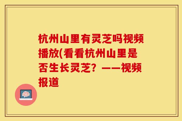杭州山里有灵芝吗视频播放(看看杭州山里是否生长灵芝？——视频报道